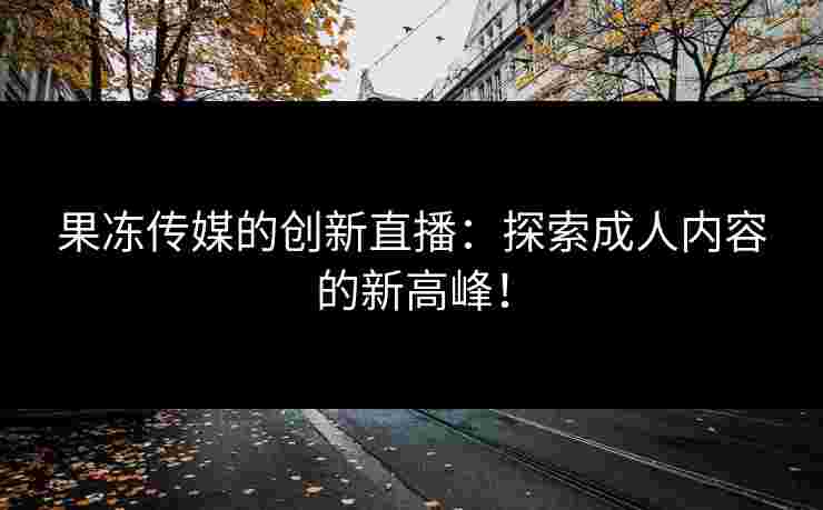 果冻传媒的创新直播：探索成人内容的新高峰！