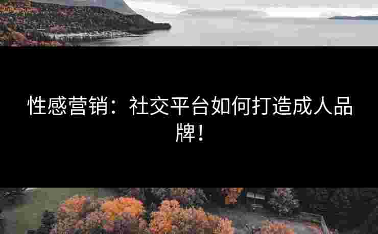 性感营销：社交平台如何打造成人品牌！