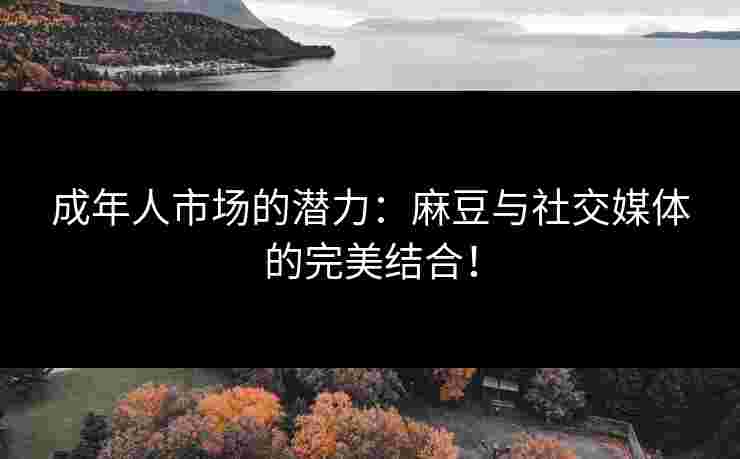 成年人市场的潜力：麻豆与社交媒体的完美结合！