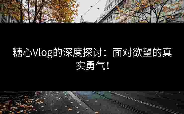 糖心Vlog的深度探讨：面对欲望的真实勇气！