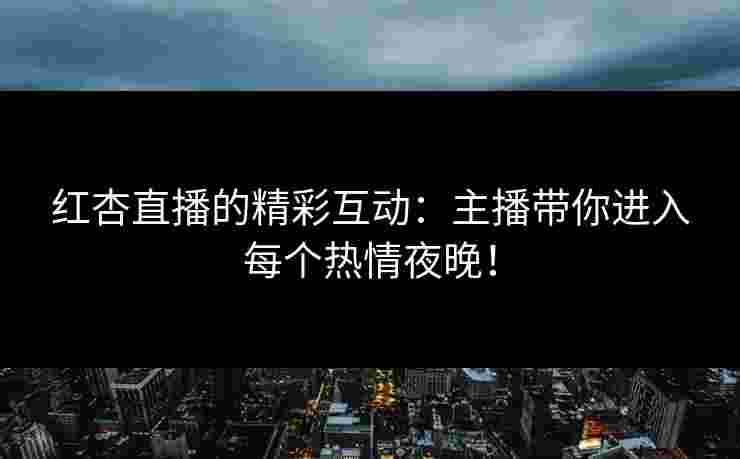 红杏直播的精彩互动：主播带你进入每个热情夜晚！