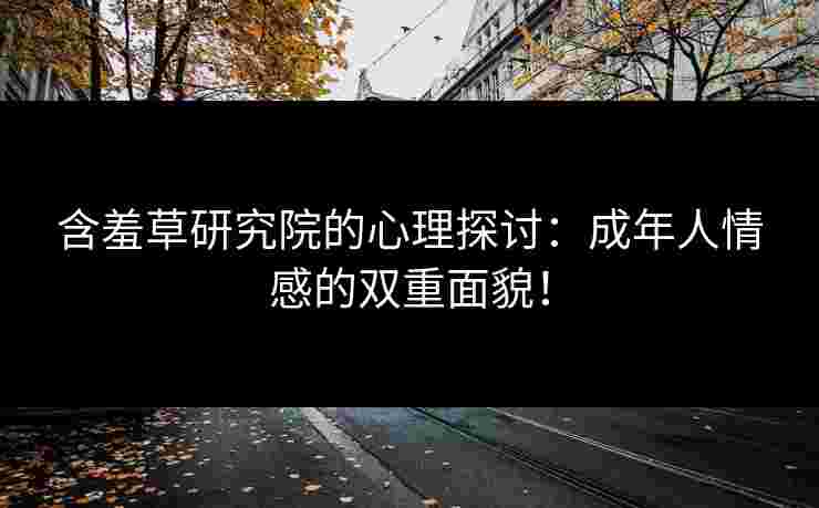 含羞草研究院的心理探讨：成年人情感的双重面貌！