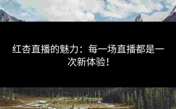 红杏直播的魅力：每一场直播都是一次新体验！