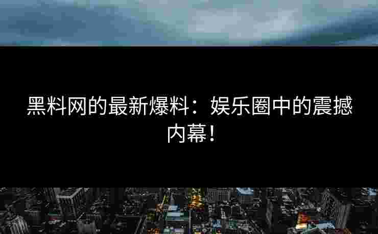 黑料网的最新爆料：娱乐圈中的震撼内幕！