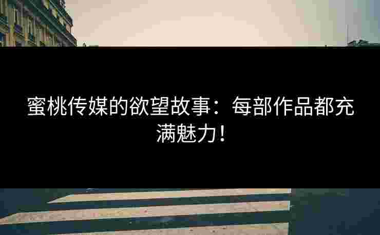 蜜桃传媒的欲望故事：每部作品都充满魅力！