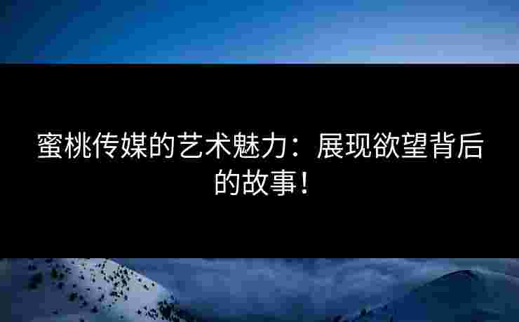 蜜桃传媒的艺术魅力：展现欲望背后的故事！