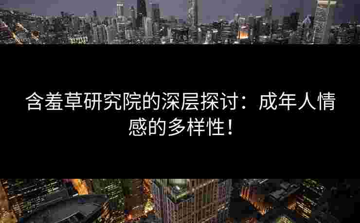 含羞草研究院的深层探讨：成年人情感的多样性！
