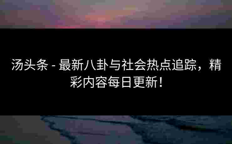 汤头条 - 最新八卦与社会热点追踪，精彩内容每日更新！