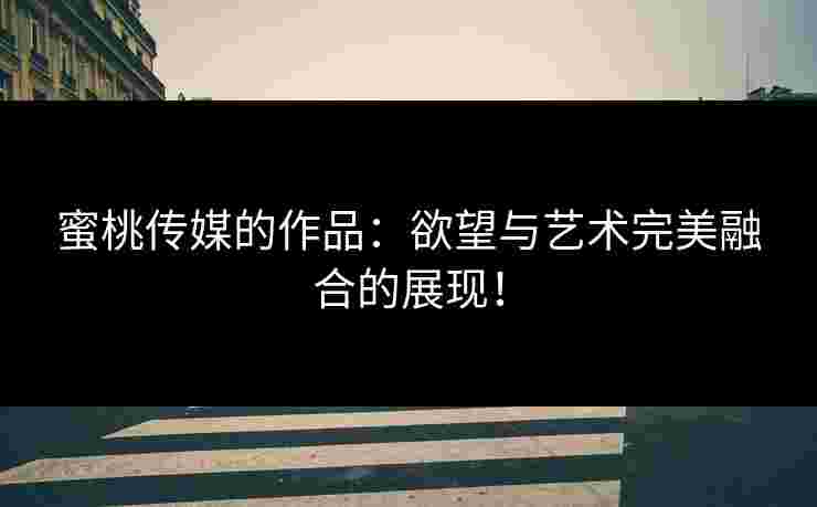 蜜桃传媒的作品：欲望与艺术完美融合的展现！