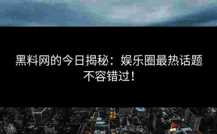 黑料网的今日揭秘：娱乐圈最热话题不容错过！