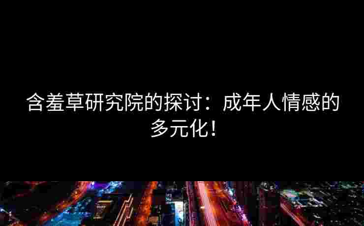 含羞草研究院的探讨：成年人情感的多元化！