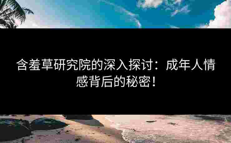 含羞草研究院的深入探讨：成年人情感背后的秘密！
