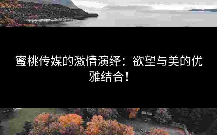 蜜桃传媒的激情演绎：欲望与美的优雅结合！