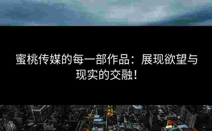 蜜桃传媒的每一部作品：展现欲望与现实的交融！