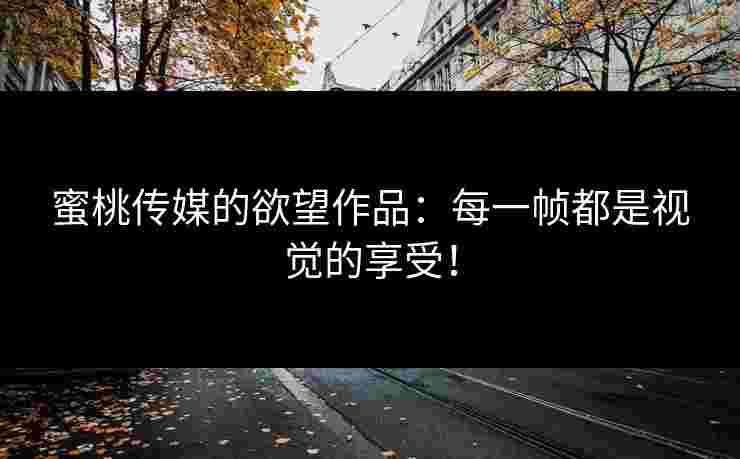 蜜桃传媒的欲望作品：每一帧都是视觉的享受！