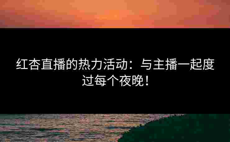 红杏直播的热力活动：与主播一起度过每个夜晚！