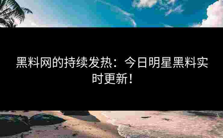 黑料网的持续发热：今日明星黑料实时更新！