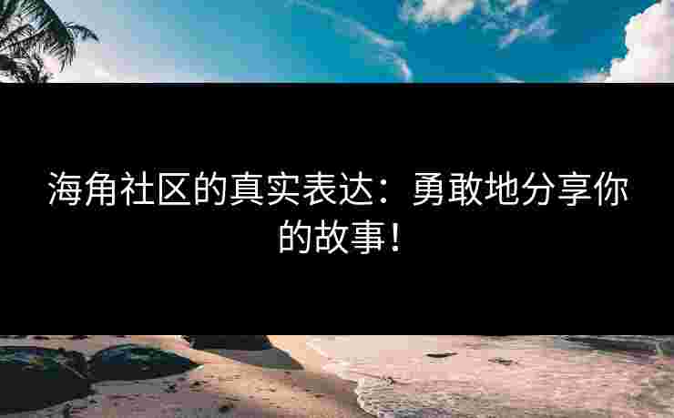 海角社区的真实表达：勇敢地分享你的故事！