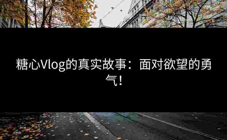 糖心Vlog的真实故事：面对欲望的勇气！