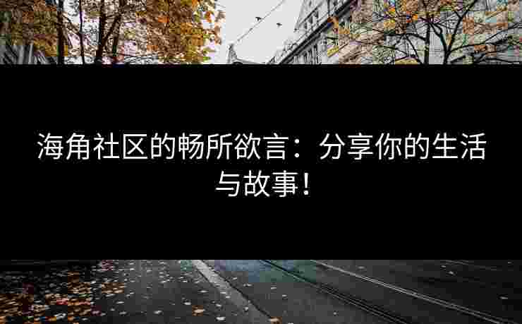 海角社区的畅所欲言：分享你的生活与故事！