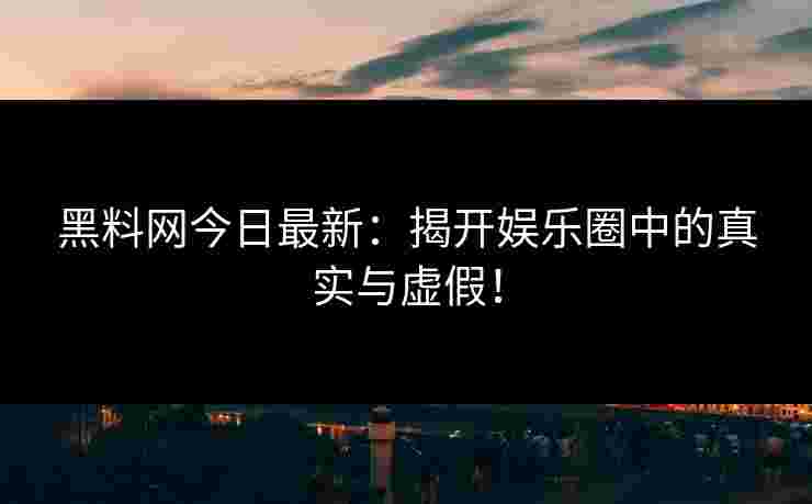 黑料网今日最新：揭开娱乐圈中的真实与虚假！