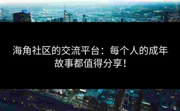 海角社区的交流平台：每个人的成年故事都值得分享！