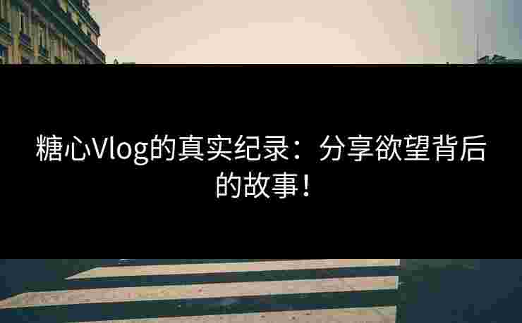 糖心Vlog的真实纪录:分享欲望背后的故事!
