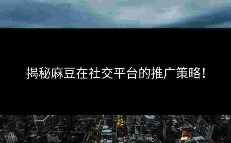 揭秘麻豆在社交平台的推广策略!