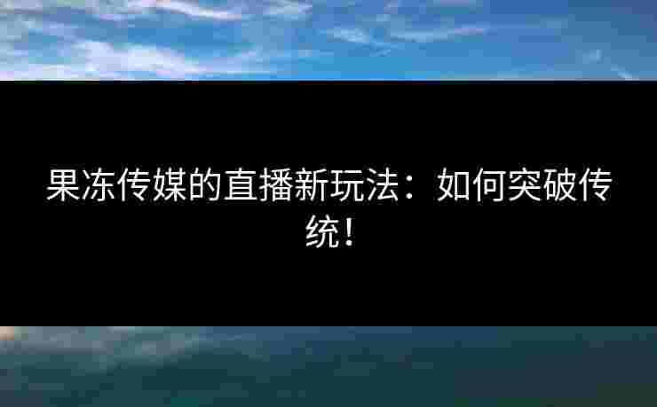 果冻传媒的直播新玩法:如何突破传统!