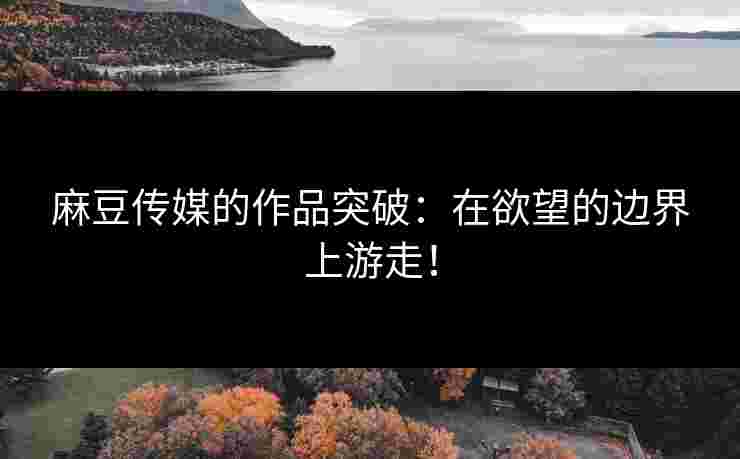 麻豆传媒的作品突破:在欲望的边界上游走!