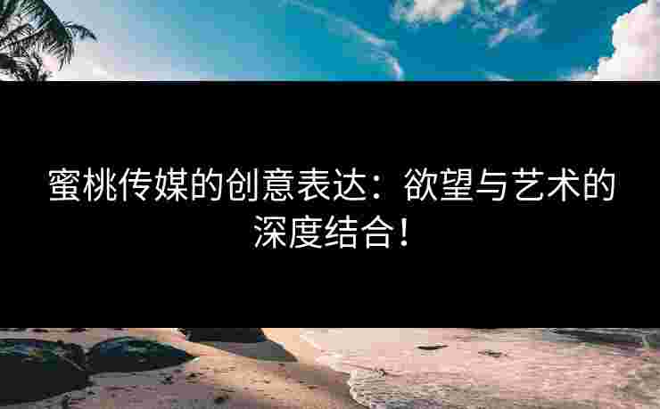 蜜桃传媒的创意表达:欲望与艺术的深度结合!