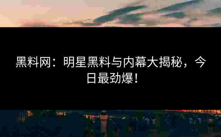 黑料网:明星黑料与内幕大揭秘,今日最劲爆!