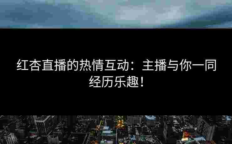 红杏直播的热情互动：主播与你一同经历乐趣！