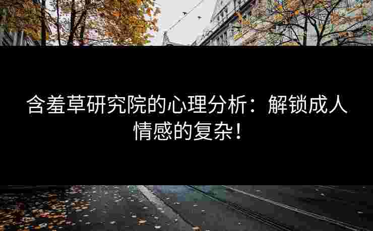 含羞草研究院的心理分析：解锁成人情感的复杂！