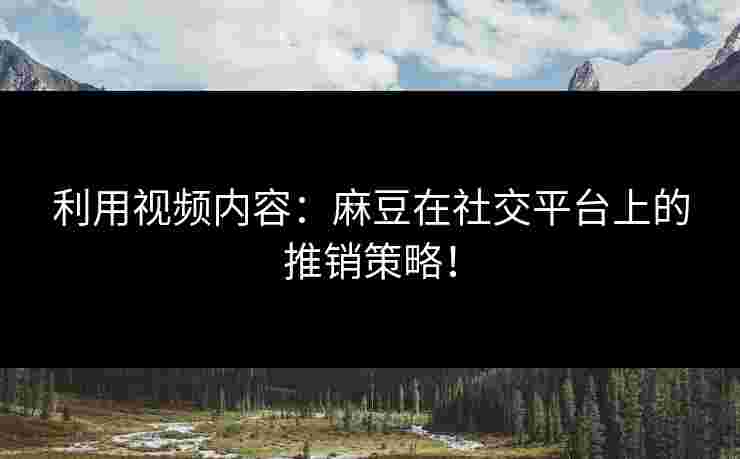利用视频内容：麻豆在社交平台上的推销策略！
