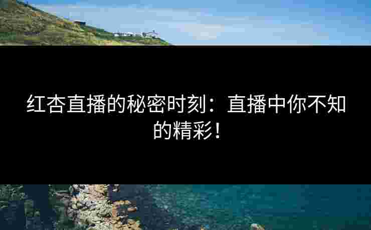 红杏直播的秘密时刻：直播中你不知的精彩！