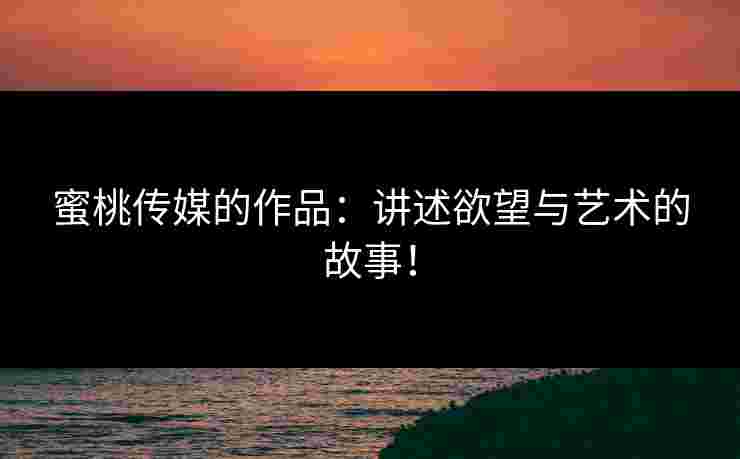 蜜桃传媒的作品：讲述欲望与艺术的故事！