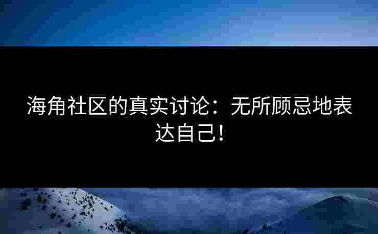 海角社区的真实讨论：无所顾忌地表达自己！