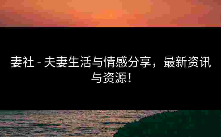 妻社 - 夫妻生活与情感分享，最新资讯与资源！
