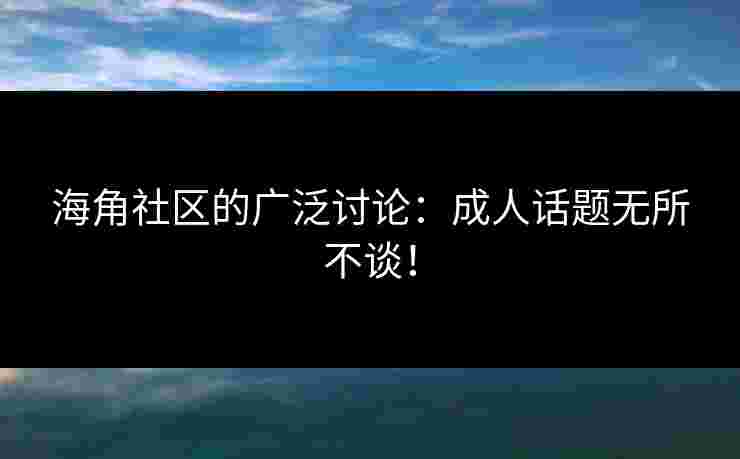 海角社区的广泛讨论：成人话题无所不谈！