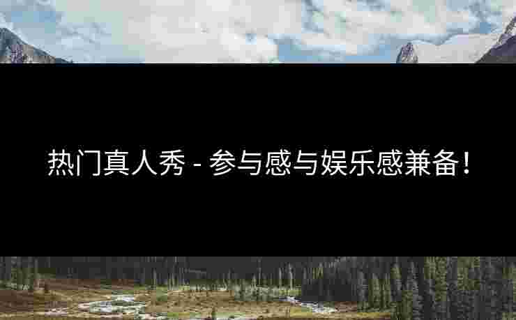 热门真人秀 - 参与感与娱乐感兼备！