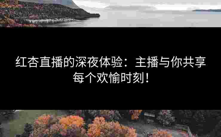 红杏直播的深夜体验：主播与你共享每个欢愉时刻！