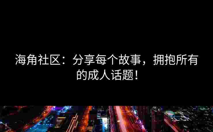 海角社区：分享每个故事，拥抱所有的成人话题！