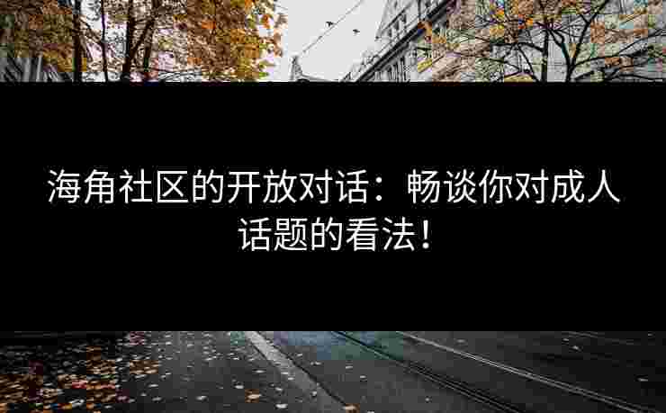 海角社区的开放对话：畅谈你对成人话题的看法！