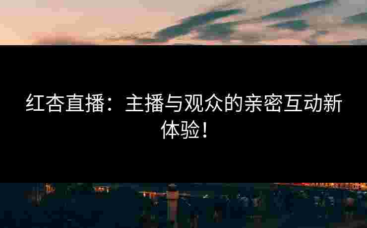 红杏直播：主播与观众的亲密互动新体验！