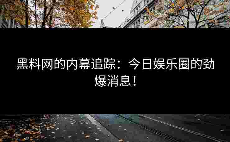 黑料网的内幕追踪：今日娱乐圈的劲爆消息！