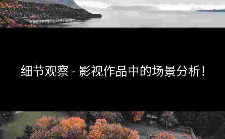 细节观察 - 影视作品中的场景分析！
