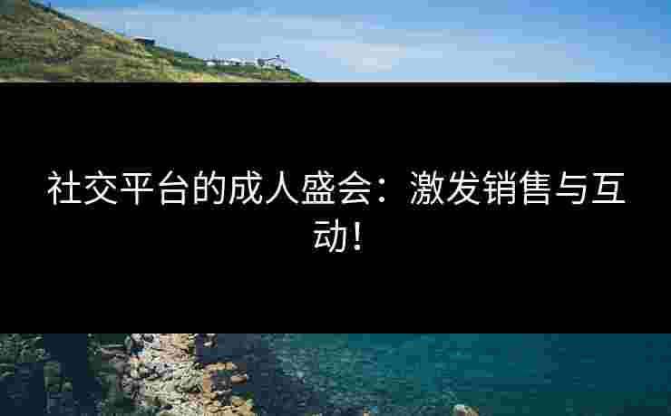 社交平台的成人盛会：激发销售与互动！