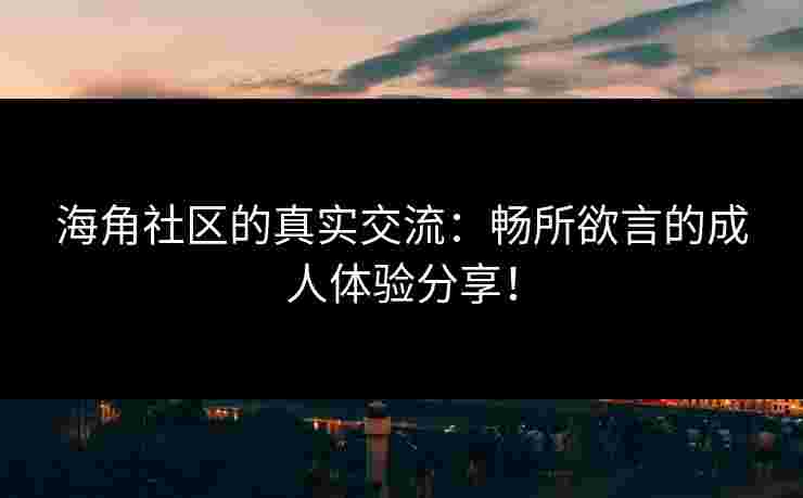 海角社区的真实交流：畅所欲言的成人体验分享！