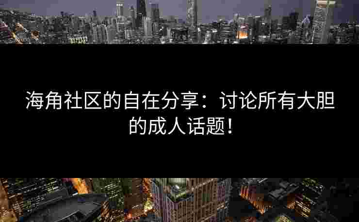 海角社区的自在分享：讨论所有大胆的成人话题！